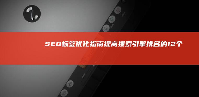 SEO标签优化指南：提高搜索引擎排名的12个步骤