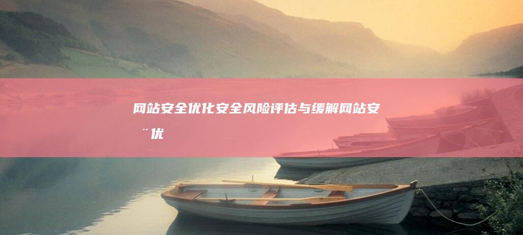 网站安全优化：安全风险评估与缓解 (网站安全优化包括哪些)