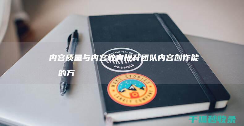 内容质量与内容教育：提升团队内容创作能力的方法 (内容质量内容不足)